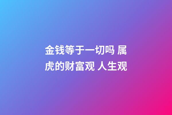金钱等于一切吗 属虎的财富观 人生观